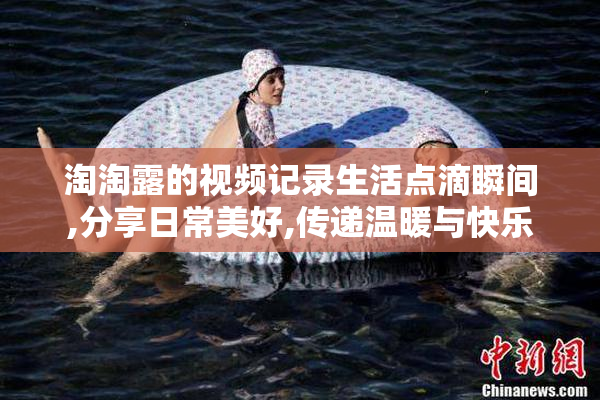 淘淘露的视频记录生活点滴瞬间,分享日常美好,传递温暖与快乐