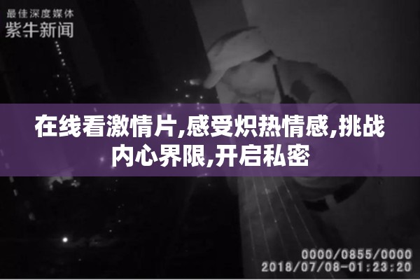 在线看激情片,感受炽热情感,挑战内心界限,开启私密