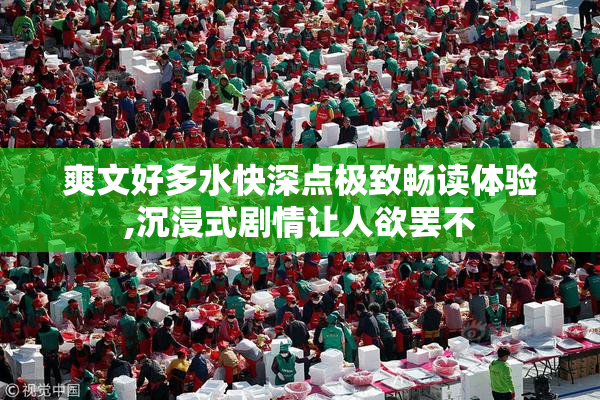 爽文好多水快深点极致畅读体验,沉浸式剧情让人欲罢不