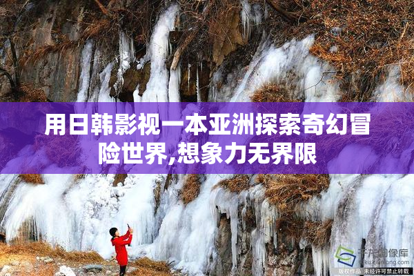 用日韩影视一本亚洲探索奇幻冒险世界,想象力无界限