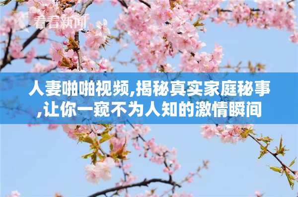 人妻啪啪视频,揭秘真实家庭秘事,让你一窥不为人知的激情瞬间