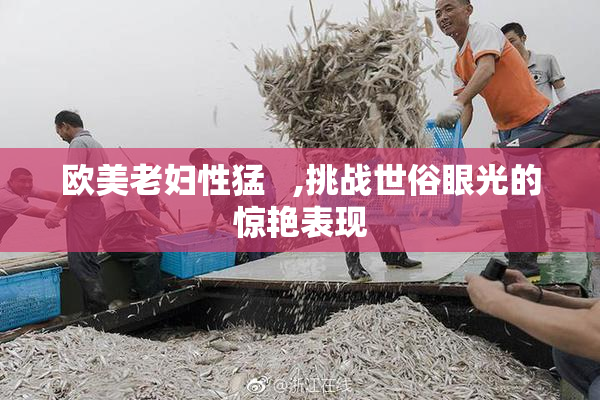 欧美老妇性猛   ,挑战世俗眼光的惊艳表现