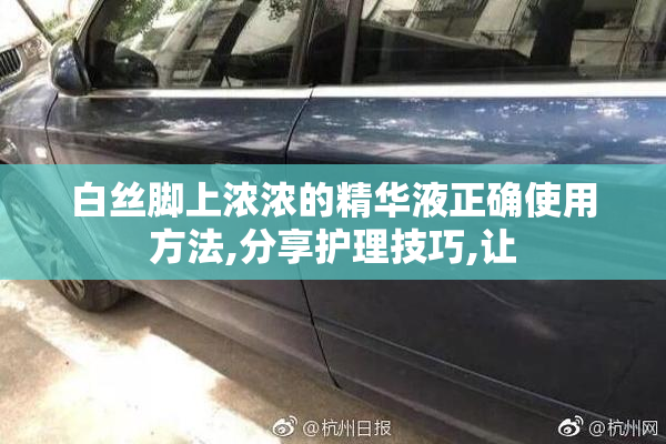 白丝脚上浓浓的精华液正确使用方法,分享护理技巧,让