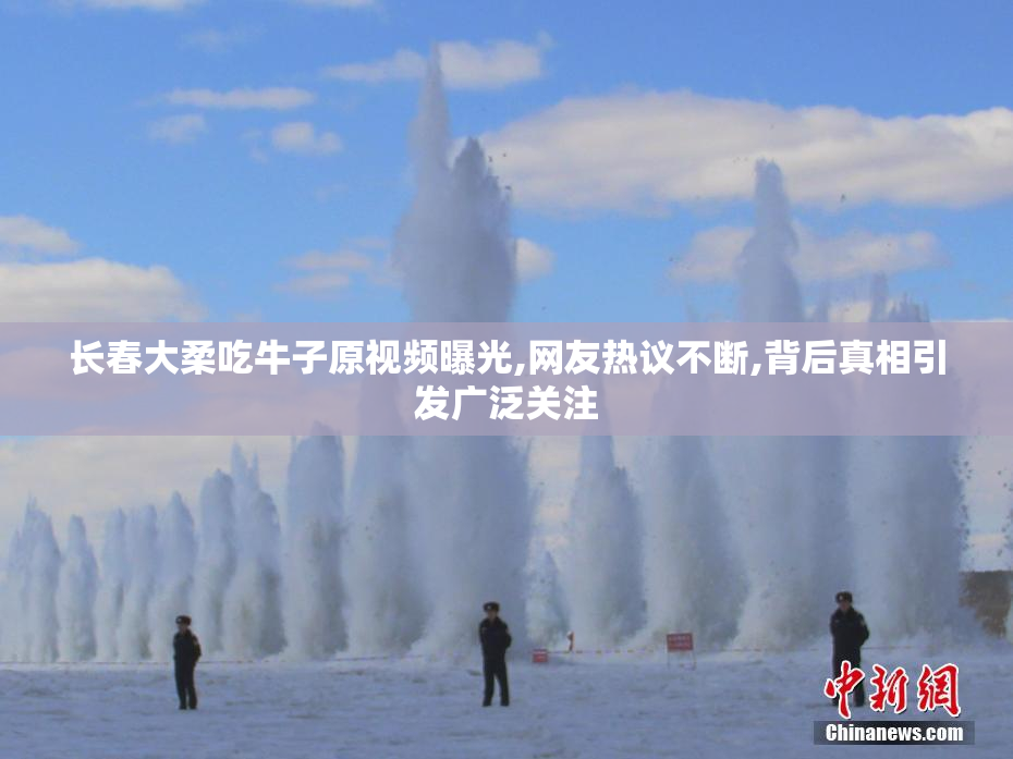 长春大柔吃牛子原视频曝光,网友热议不断,背后真相引发广泛关注