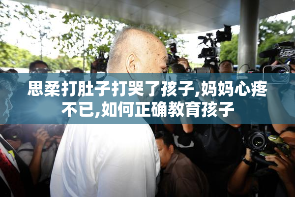 思柔打肚子打哭了孩子,妈妈心疼不已,如何正确教育孩子