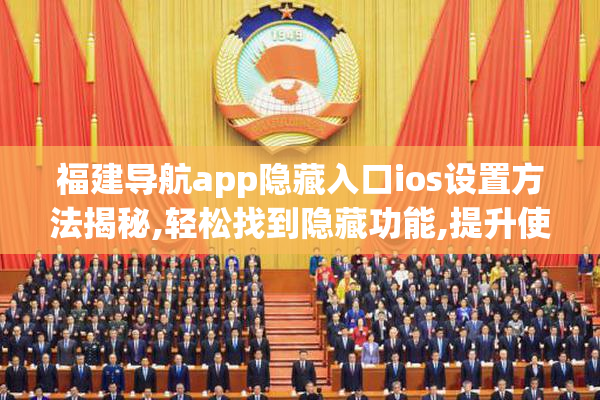 福建导航app隐藏入口ios设置方法揭秘,轻松找到隐藏功能,提升使用
