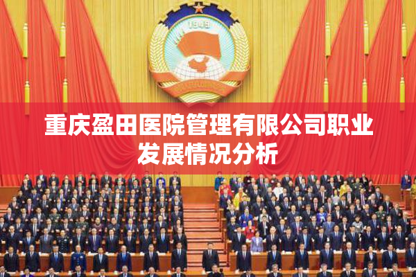 重庆盈田医院管理有限公司职业发展情况分析