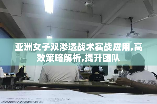 亚洲女子双渗透战术实战应用,高效策略解析,提升团队