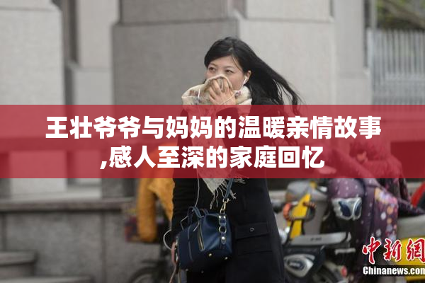 王壮爷爷与妈妈的温暖亲情故事,感人至深的家庭回忆
