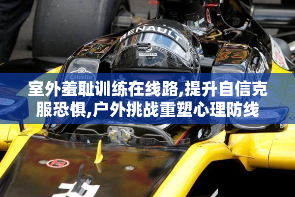 室外羞耻训练在线路,提升自信克服恐惧,户外挑战重塑心理防线