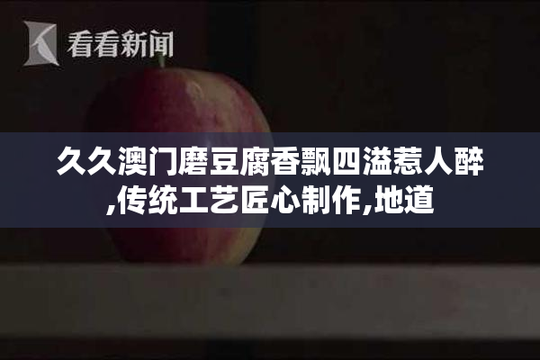 久久澳门磨豆腐香飘四溢惹人醉,传统工艺匠心制作,地道