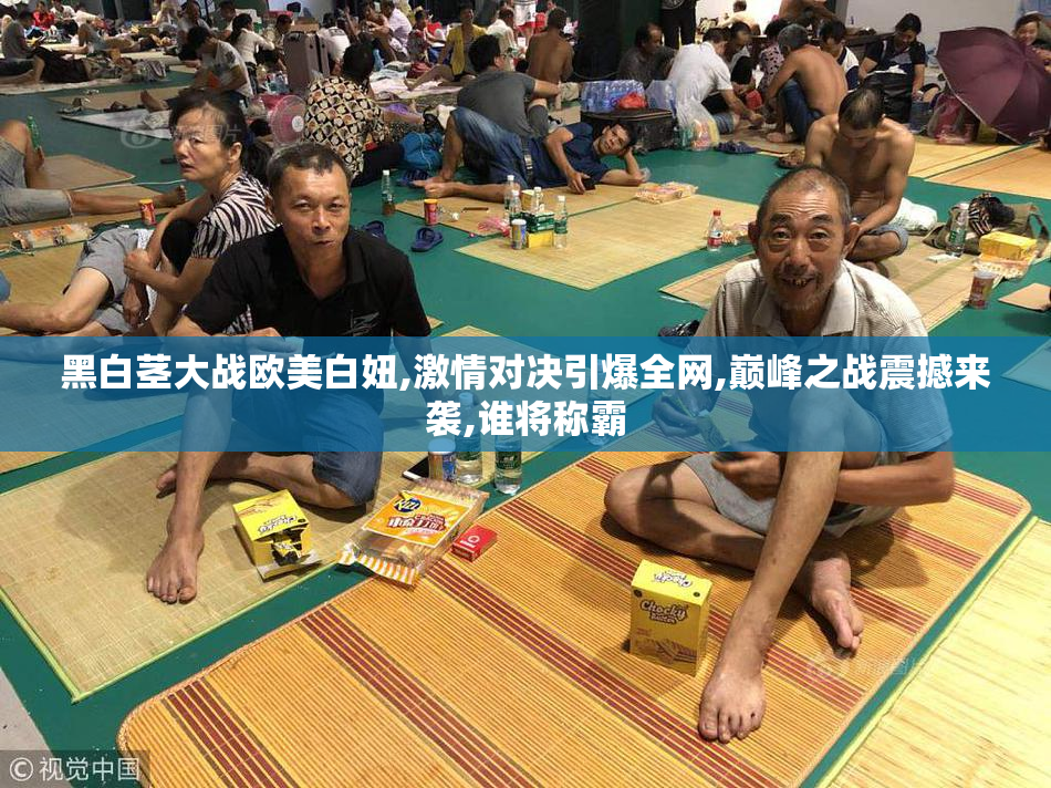 黑白茎大战欧美白妞,激情对决引爆全网,巅峰之战震撼来袭,谁将称霸