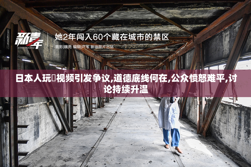 日本人玩屄视频引发争议,道德底线何在,公众愤怒难平,讨论持续升温