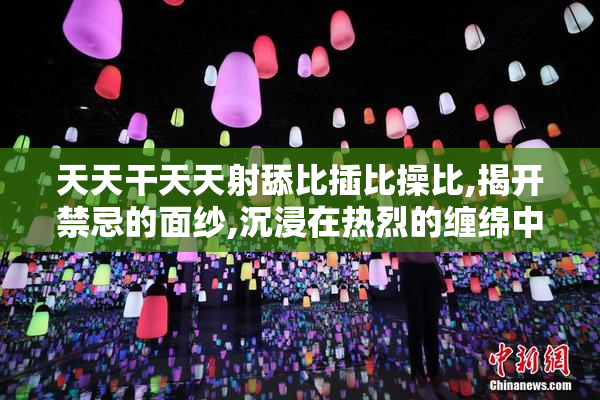 天天干天天射舔比插比操比,揭开禁忌的面纱,沉浸在热烈的缠绵中