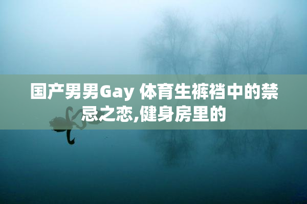 国产男男Gay 体育生裤裆中的禁忌之恋,健身房里的