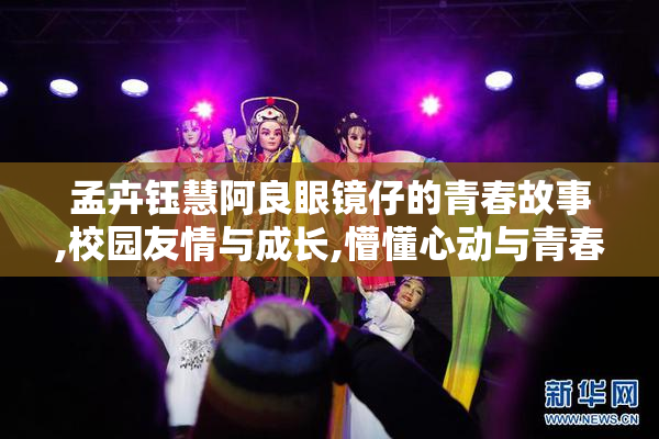 孟卉钰慧阿良眼镜仔的青春故事,校园友情与成长,懵懂心动与青春烦恼