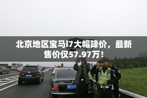 北京地区宝马i7大幅降价，最新售价仅57.97万！