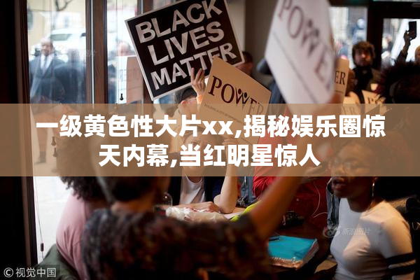 一级黄色性大片xx,揭秘娱乐圈惊天内幕,当红明星惊人