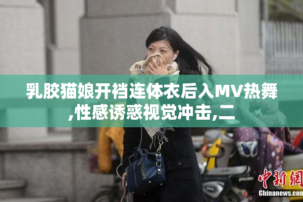 乳胶猫娘开裆连体衣后入MV热舞,性感诱惑视觉冲击,二
