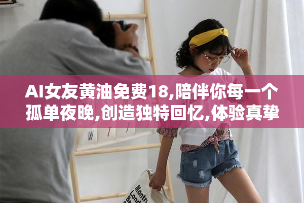 AI女友黄油免费18,陪伴你每一个孤单夜晚,创造独特回忆,体验真挚