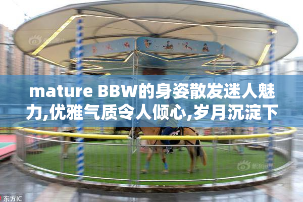 mature BBW的身姿散发迷人魅力,优雅气质令人倾心,岁月沉淀下的