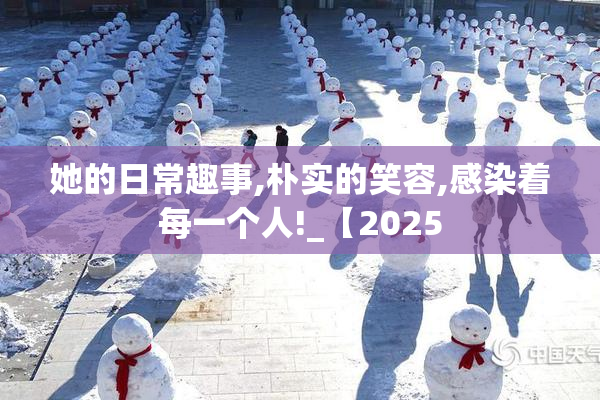 她的日常趣事,朴实的笑容,感染着每一个人!_【2025