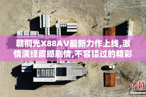 朝桐光X88AV最新力作上线,激情演绎震撼剧情,不容错过的精彩视觉盛宴