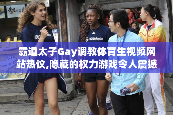 霸道太子Gay调教体育生视频网站热议,隐藏的权力游戏令人震撼,你敢
