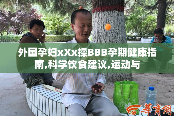 外国孕妇xXx操BBB孕期健康指南,科学饮食建议,运动与