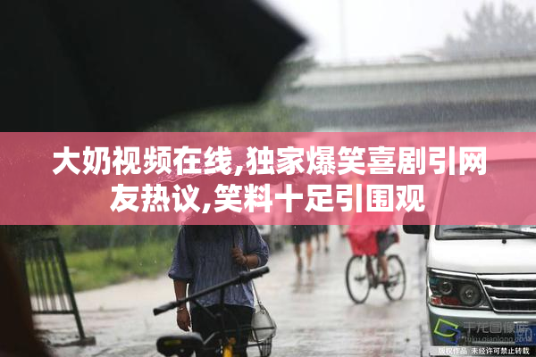 大奶视频在线,独家爆笑喜剧引网友热议,笑料十足引围观