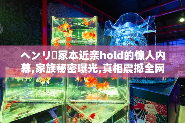ヘンリー冢本近亲hold的惊人内幕,家族秘密曝光,真相震撼全网