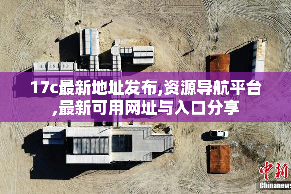 17c最新地址发布,资源导航平台,最新可用网址与入口分享