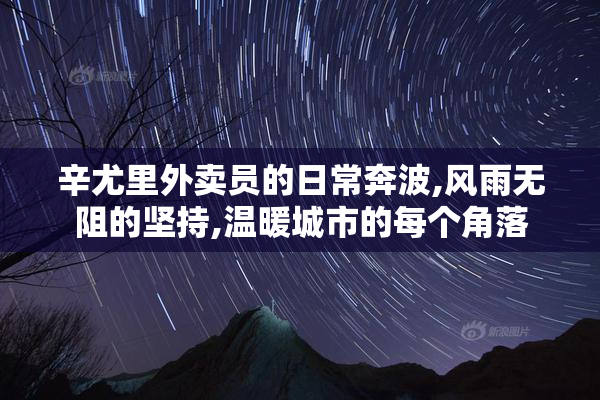 辛尤里外卖员的日常奔波,风雨无阻的坚持,温暖城市的每个角落