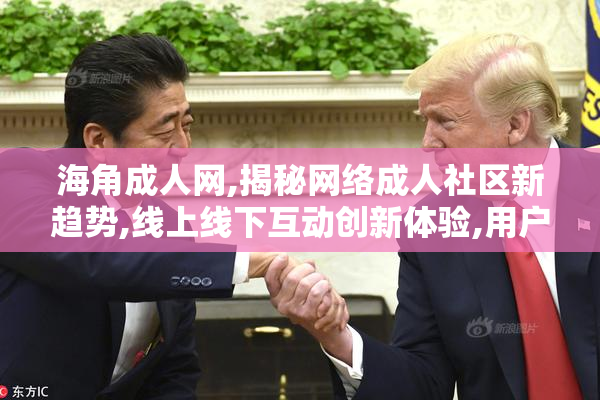 海角成人网,揭秘网络成人社区新趋势,线上线下互动创新体验,用户