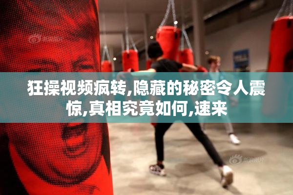 狂操视频疯转,隐藏的秘密令人震惊,真相究竟如何,速来