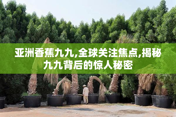 亚洲香蕉九九,全球关注焦点,揭秘九九背后的惊人秘密