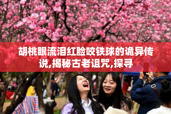 胡桃眼流泪红脸咬铁球的诡异传说,揭秘古老诅咒,探寻