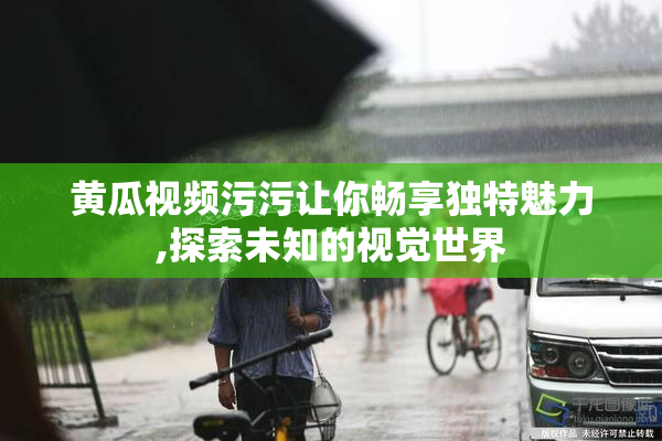 黄瓜视频污污让你畅享独特魅力,探索未知的视觉世界