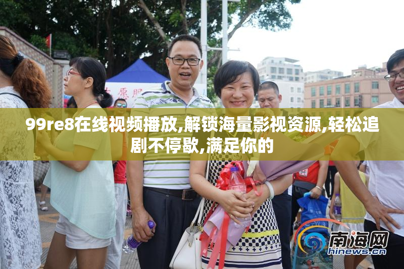 99re8在线视频播放,解锁海量影视资源,轻松追剧不停歇,满足你的
