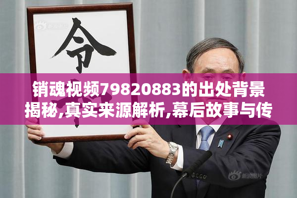 销魂视频79820883的出处背景揭秘,真实来源解析,幕后故事与传播