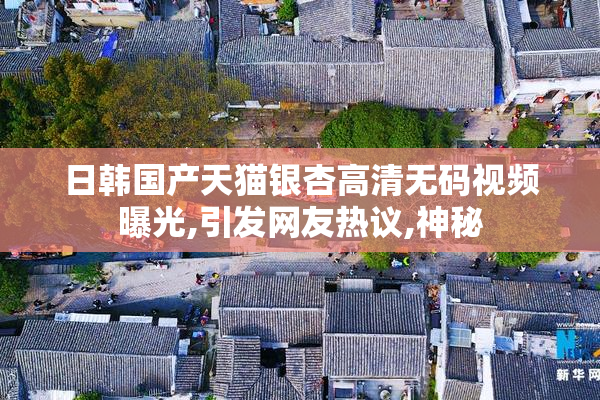 日韩国产天猫银杏高清无码视频曝光,引发网友热议,神秘