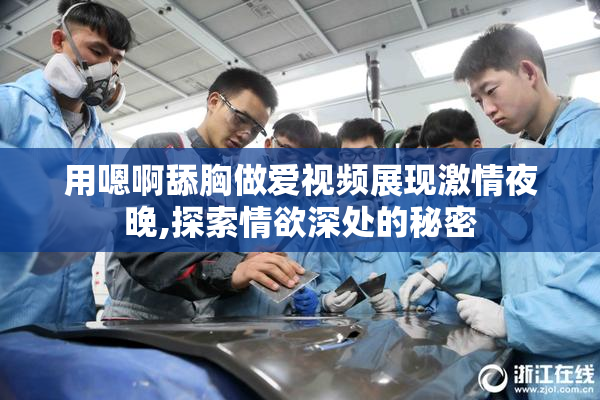 用嗯啊舔胸做爱视频展现激情夜晚,探索情欲深处的秘密