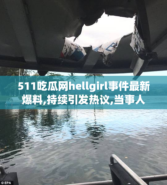 511吃瓜网hellgirl事件最新爆料,持续引发热议,当事人