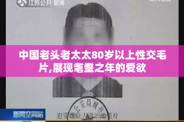 中国老头老太太80岁以上性交毛片,展现耄耋之年的爱欲