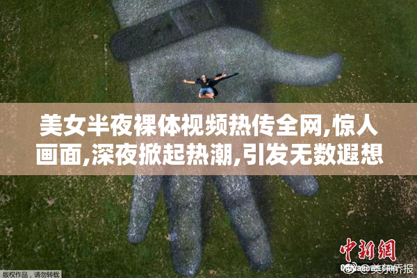 美女半夜裸体视频热传全网,惊人画面,深夜掀起热潮,引发无数遐想