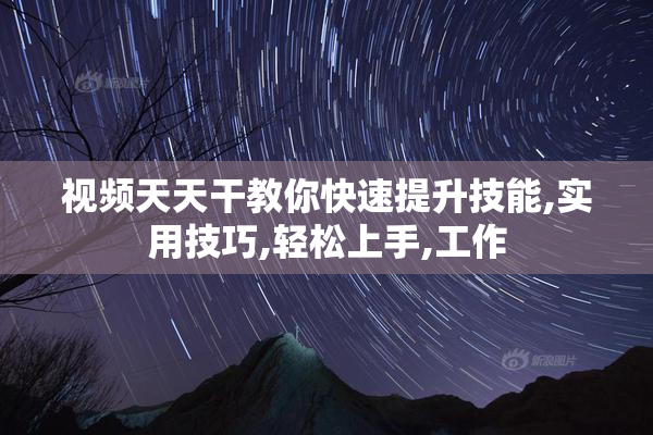 视频天天干教你快速提升技能,实用技巧,轻松上手,工作