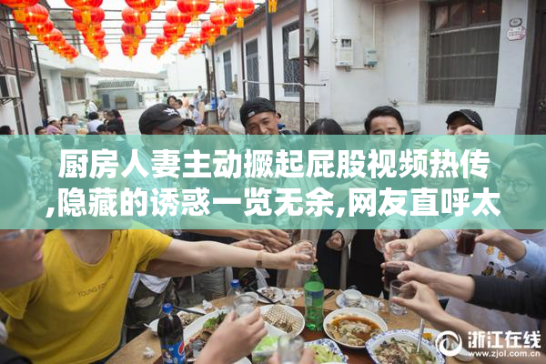 厨房人妻主动撅起屁股视频热传,隐藏的诱惑一览无余,网友直呼太