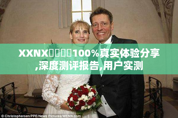 XXNX馃憴馃憼100%真实体验分享,深度测评报告,用户实测