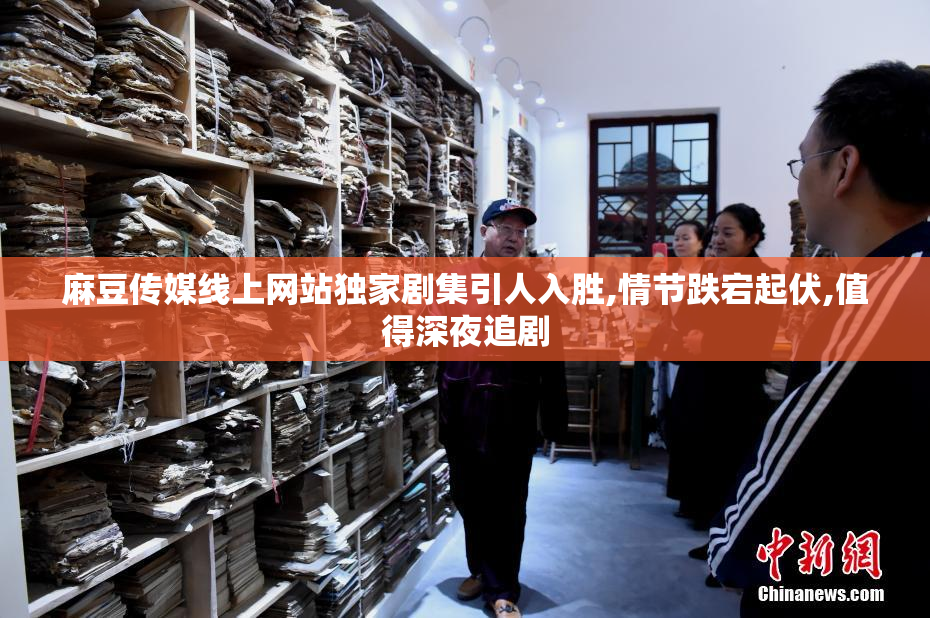 麻豆传媒线上网站独家剧集引人入胜,情节跌宕起伏,值得深夜追剧