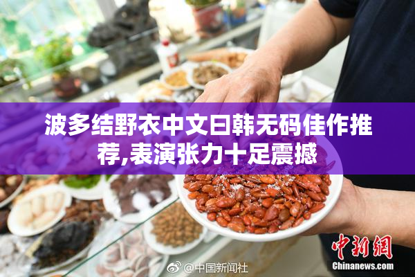 波多结野衣中文曰韩无码佳作推荐,表演张力十足震撼